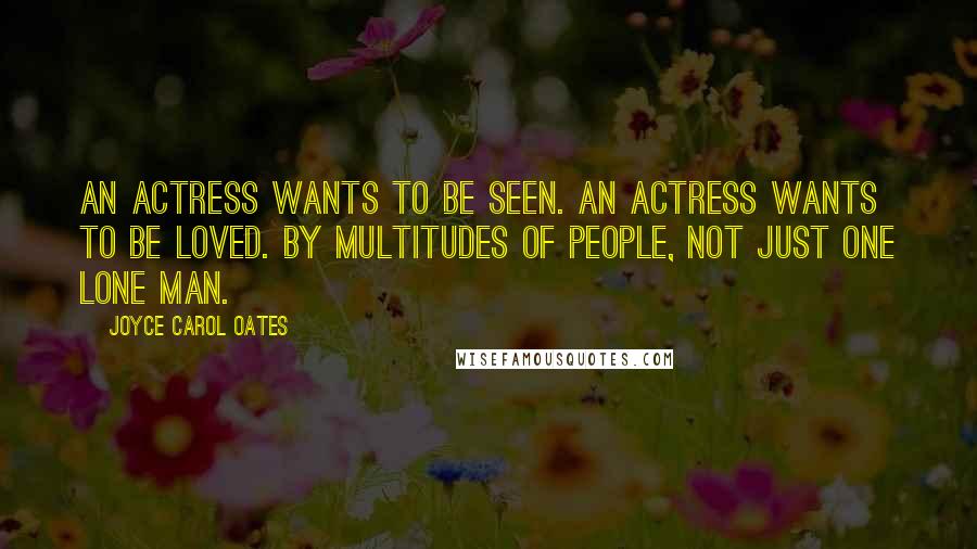 Joyce Carol Oates Quotes: An actress wants to be seen. An actress wants to be loved. By multitudes of people, not just one lone man.