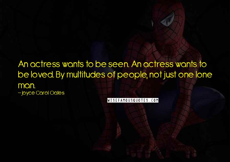 Joyce Carol Oates Quotes: An actress wants to be seen. An actress wants to be loved. By multitudes of people, not just one lone man.