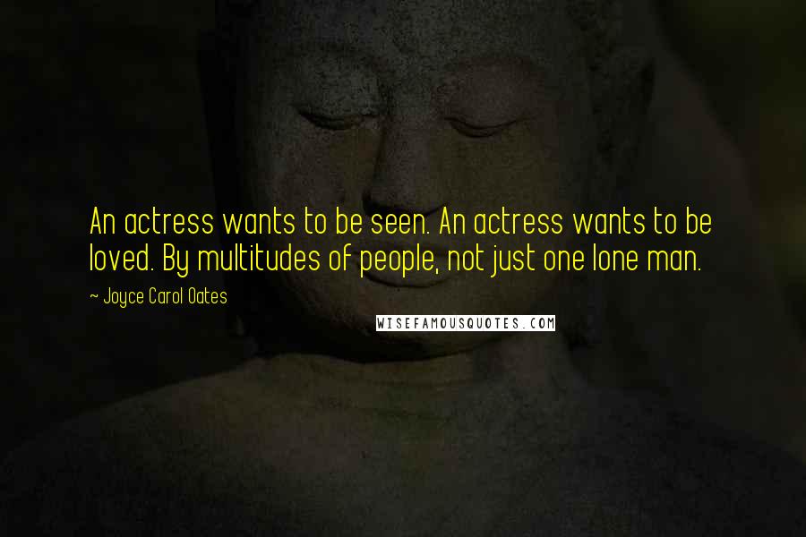 Joyce Carol Oates Quotes: An actress wants to be seen. An actress wants to be loved. By multitudes of people, not just one lone man.