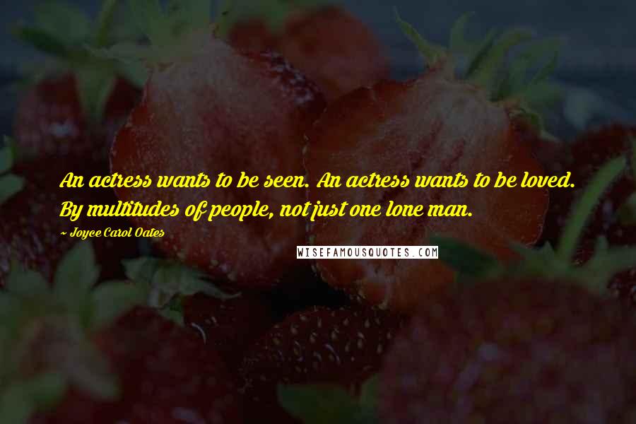 Joyce Carol Oates Quotes: An actress wants to be seen. An actress wants to be loved. By multitudes of people, not just one lone man.