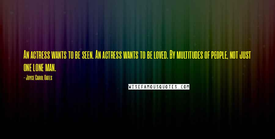 Joyce Carol Oates Quotes: An actress wants to be seen. An actress wants to be loved. By multitudes of people, not just one lone man.