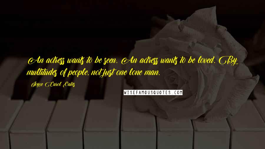Joyce Carol Oates Quotes: An actress wants to be seen. An actress wants to be loved. By multitudes of people, not just one lone man.