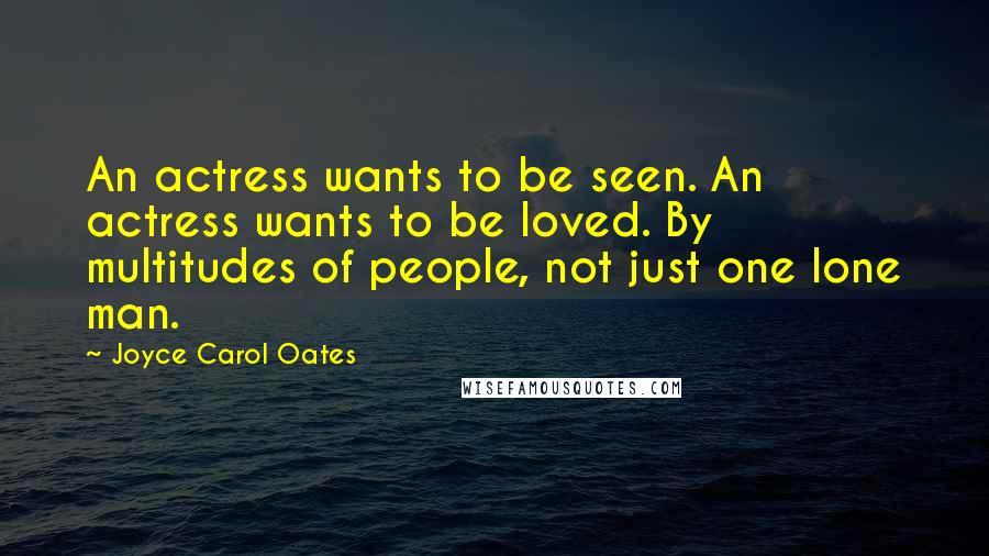Joyce Carol Oates Quotes: An actress wants to be seen. An actress wants to be loved. By multitudes of people, not just one lone man.