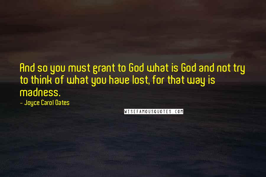 Joyce Carol Oates Quotes: And so you must grant to God what is God and not try to think of what you have lost, for that way is madness.
