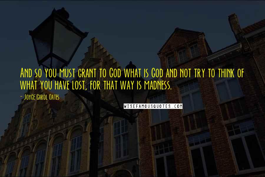 Joyce Carol Oates Quotes: And so you must grant to God what is God and not try to think of what you have lost, for that way is madness.