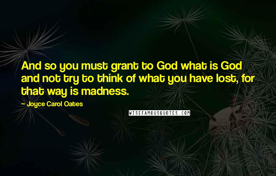Joyce Carol Oates Quotes: And so you must grant to God what is God and not try to think of what you have lost, for that way is madness.