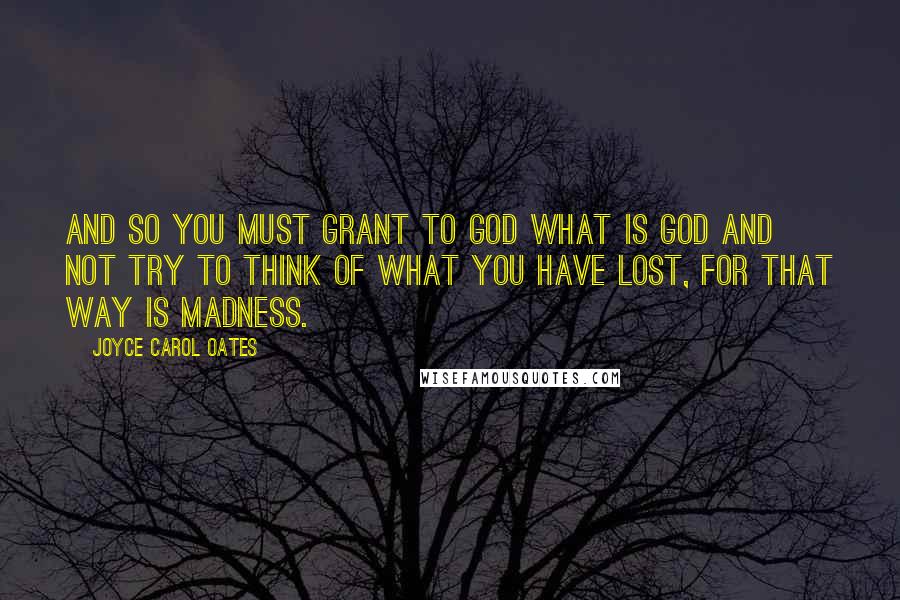 Joyce Carol Oates Quotes: And so you must grant to God what is God and not try to think of what you have lost, for that way is madness.