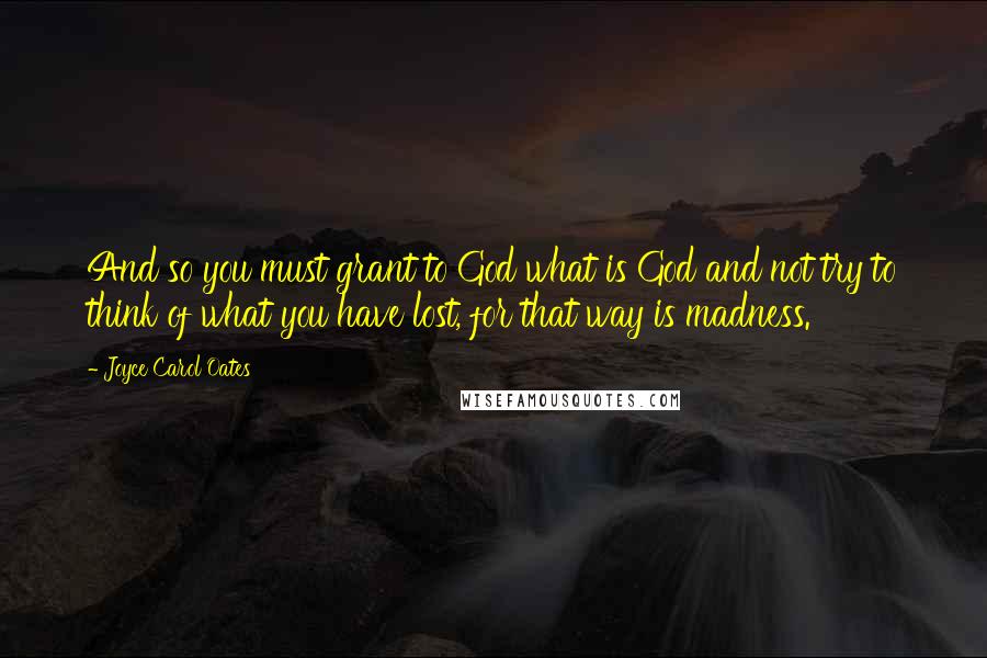 Joyce Carol Oates Quotes: And so you must grant to God what is God and not try to think of what you have lost, for that way is madness.