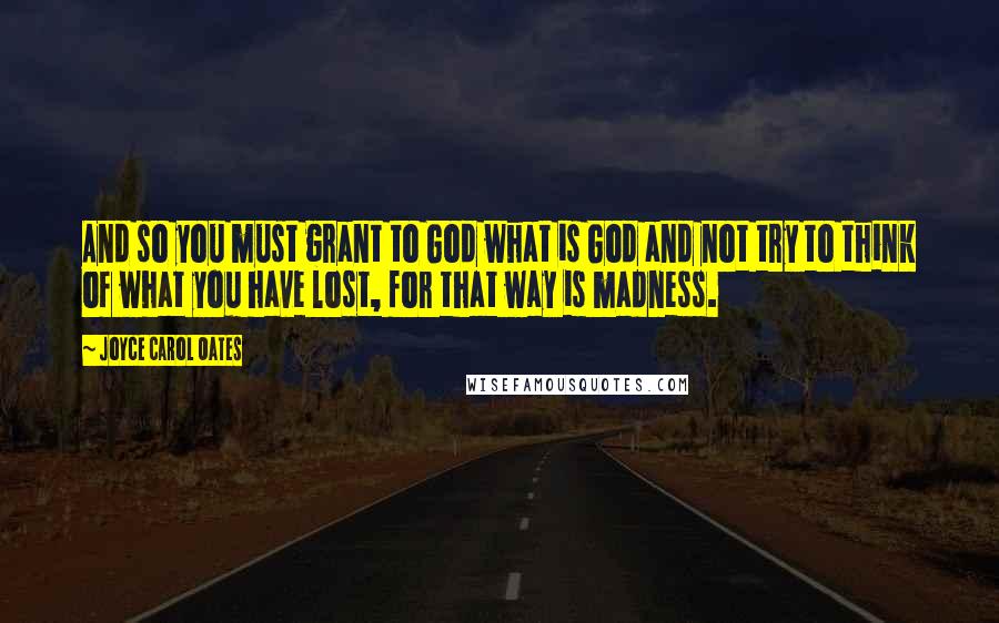 Joyce Carol Oates Quotes: And so you must grant to God what is God and not try to think of what you have lost, for that way is madness.