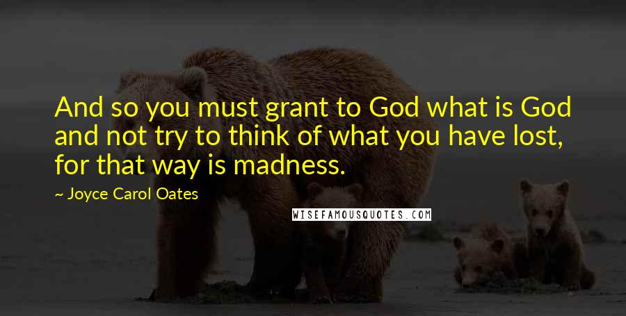 Joyce Carol Oates Quotes: And so you must grant to God what is God and not try to think of what you have lost, for that way is madness.
