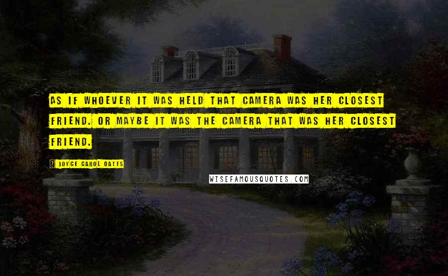 Joyce Carol Oates Quotes: As if whoever it was held that camera was her closest friend. Or maybe it was the camera that was her closest friend.
