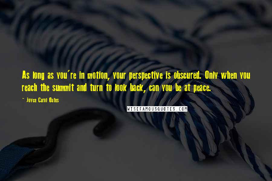 Joyce Carol Oates Quotes: As long as you're in motion, your perspective is obscured. Only when you reach the summit and turn to look back, can you be at peace.