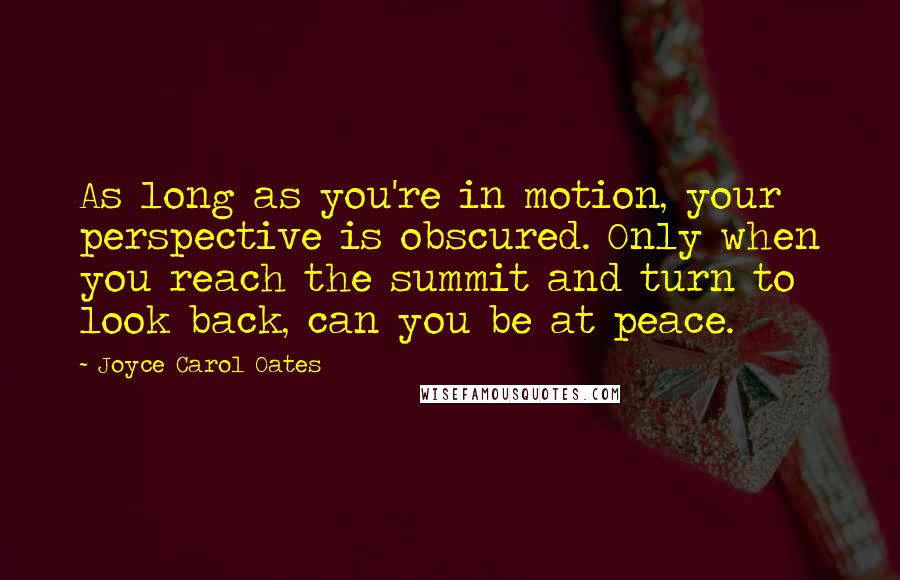 Joyce Carol Oates Quotes: As long as you're in motion, your perspective is obscured. Only when you reach the summit and turn to look back, can you be at peace.