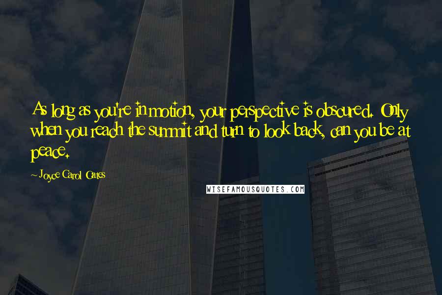 Joyce Carol Oates Quotes: As long as you're in motion, your perspective is obscured. Only when you reach the summit and turn to look back, can you be at peace.