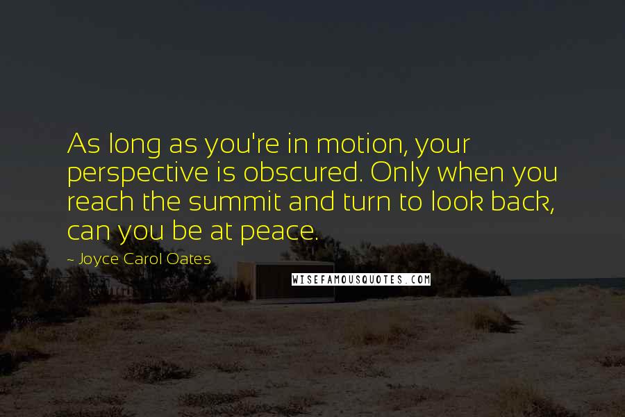 Joyce Carol Oates Quotes: As long as you're in motion, your perspective is obscured. Only when you reach the summit and turn to look back, can you be at peace.