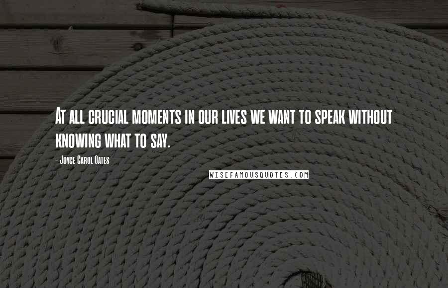 Joyce Carol Oates Quotes: At all crucial moments in our lives we want to speak without knowing what to say.