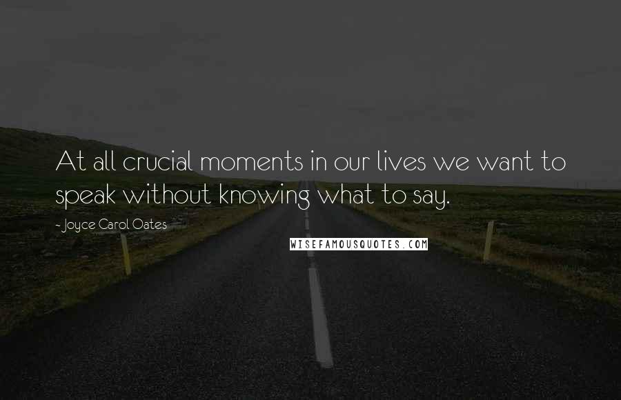 Joyce Carol Oates Quotes: At all crucial moments in our lives we want to speak without knowing what to say.