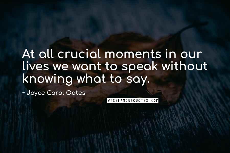 Joyce Carol Oates Quotes: At all crucial moments in our lives we want to speak without knowing what to say.