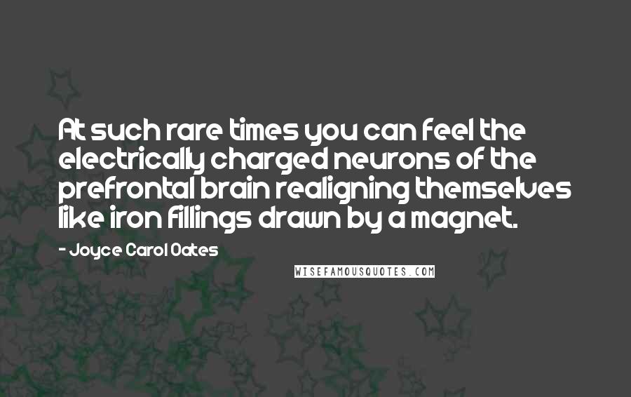 Joyce Carol Oates Quotes: At such rare times you can feel the electrically charged neurons of the prefrontal brain realigning themselves like iron fillings drawn by a magnet.