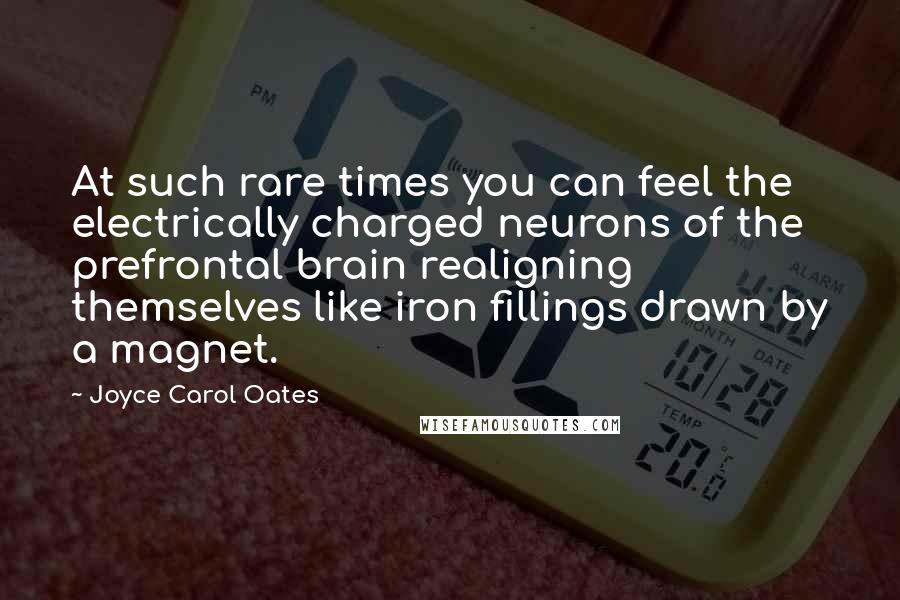 Joyce Carol Oates Quotes: At such rare times you can feel the electrically charged neurons of the prefrontal brain realigning themselves like iron fillings drawn by a magnet.