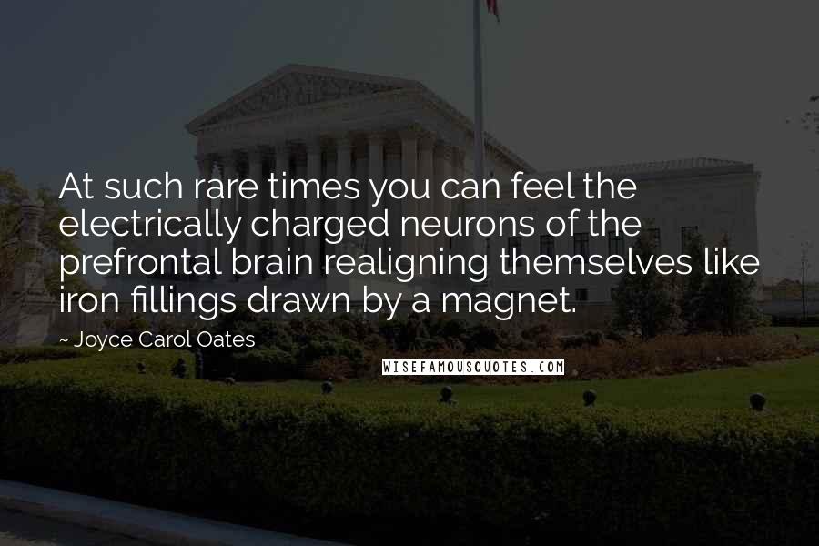 Joyce Carol Oates Quotes: At such rare times you can feel the electrically charged neurons of the prefrontal brain realigning themselves like iron fillings drawn by a magnet.