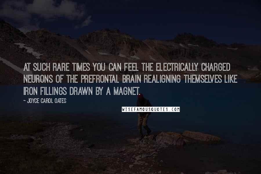 Joyce Carol Oates Quotes: At such rare times you can feel the electrically charged neurons of the prefrontal brain realigning themselves like iron fillings drawn by a magnet.