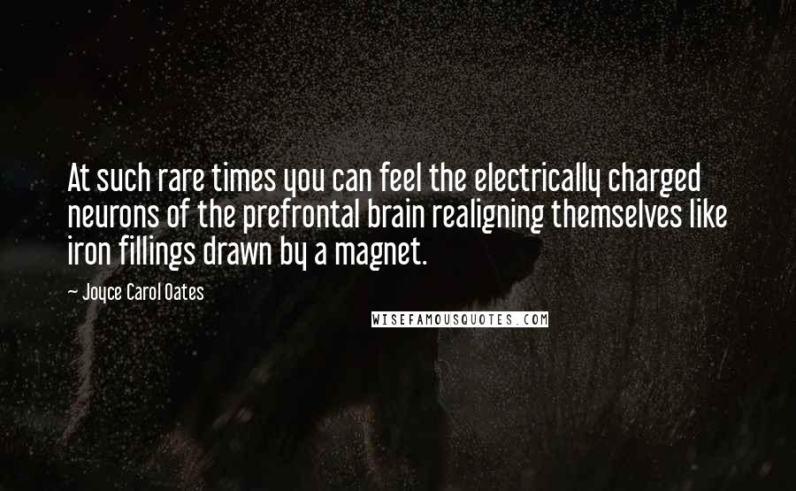 Joyce Carol Oates Quotes: At such rare times you can feel the electrically charged neurons of the prefrontal brain realigning themselves like iron fillings drawn by a magnet.