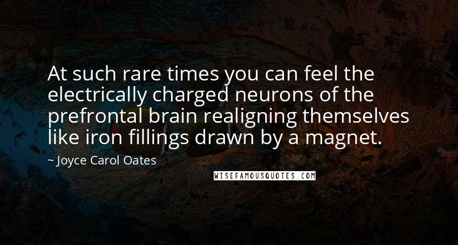 Joyce Carol Oates Quotes: At such rare times you can feel the electrically charged neurons of the prefrontal brain realigning themselves like iron fillings drawn by a magnet.