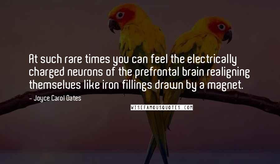 Joyce Carol Oates Quotes: At such rare times you can feel the electrically charged neurons of the prefrontal brain realigning themselves like iron fillings drawn by a magnet.