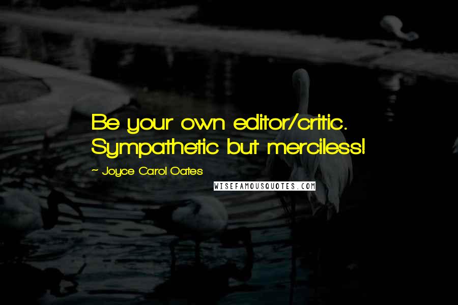 Joyce Carol Oates Quotes: Be your own editor/critic. Sympathetic but merciless!