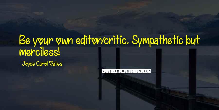 Joyce Carol Oates Quotes: Be your own editor/critic. Sympathetic but merciless!