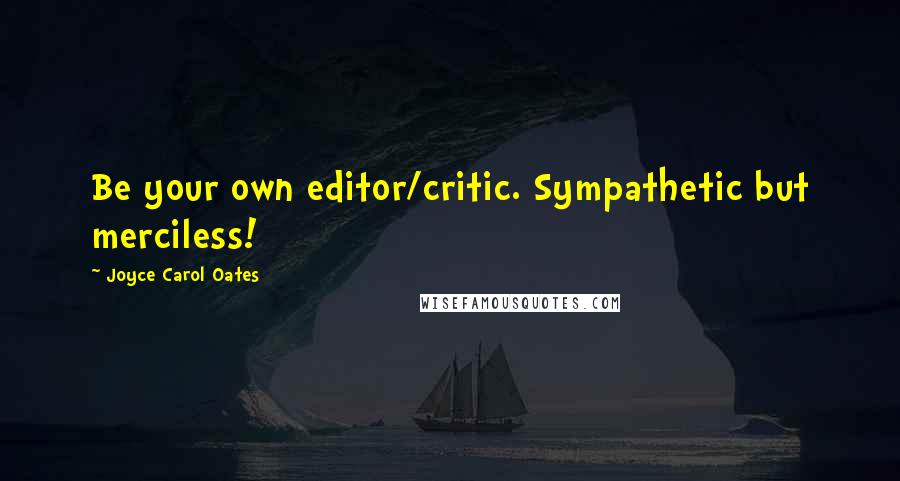 Joyce Carol Oates Quotes: Be your own editor/critic. Sympathetic but merciless!