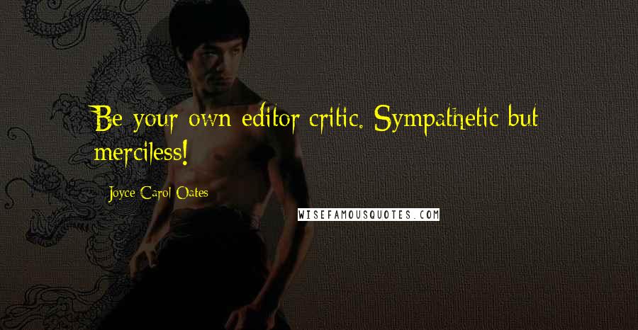 Joyce Carol Oates Quotes: Be your own editor/critic. Sympathetic but merciless!