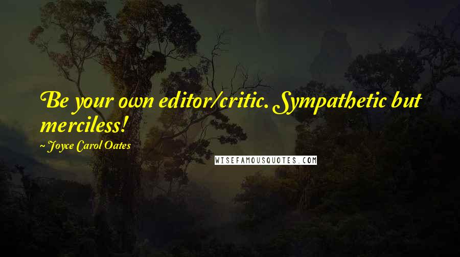 Joyce Carol Oates Quotes: Be your own editor/critic. Sympathetic but merciless!