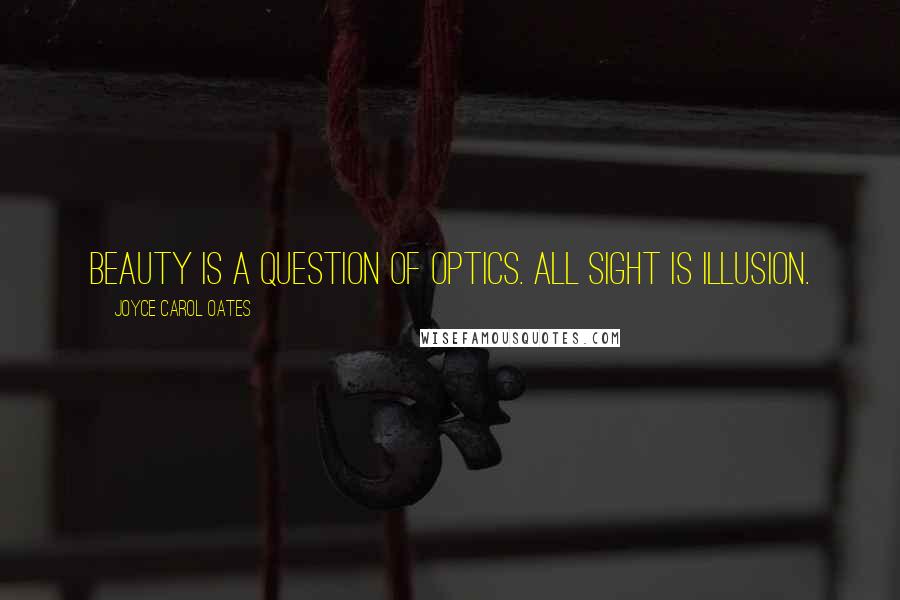 Joyce Carol Oates Quotes: Beauty is a question of optics. All sight is illusion.