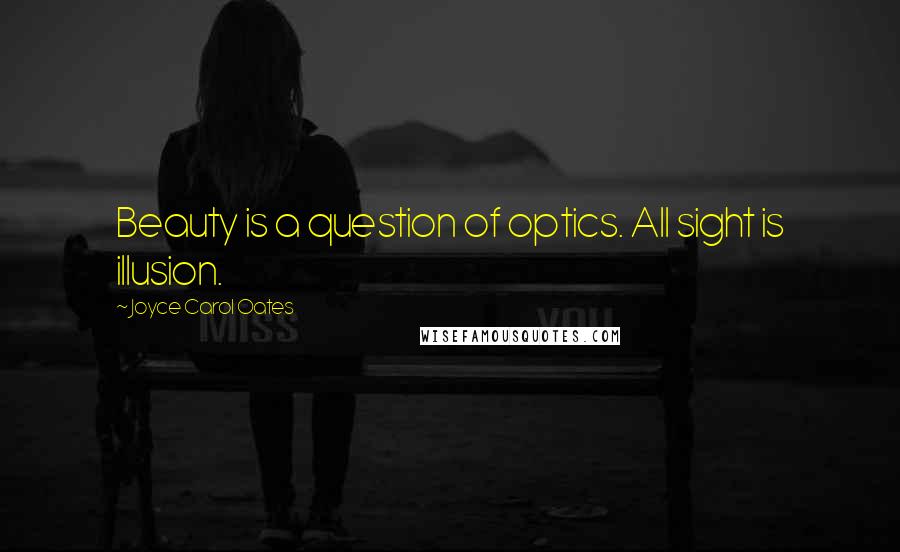 Joyce Carol Oates Quotes: Beauty is a question of optics. All sight is illusion.