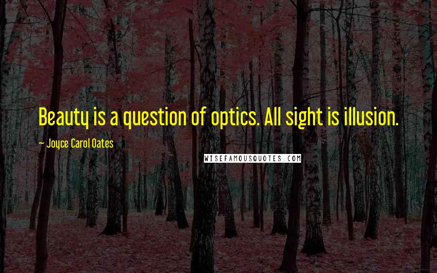 Joyce Carol Oates Quotes: Beauty is a question of optics. All sight is illusion.