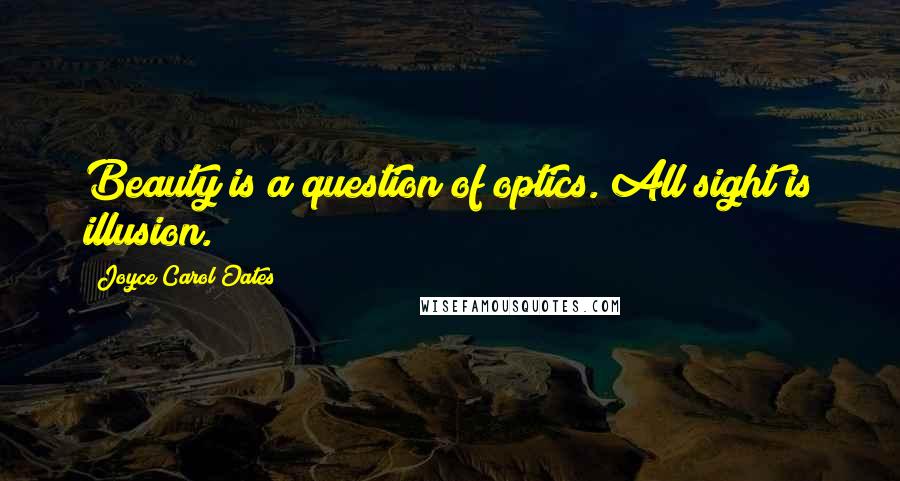 Joyce Carol Oates Quotes: Beauty is a question of optics. All sight is illusion.