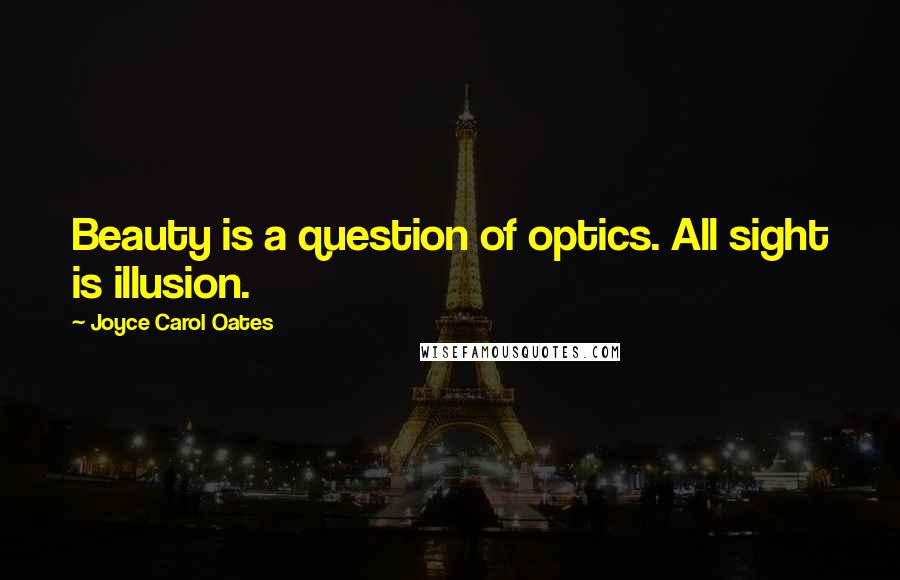 Joyce Carol Oates Quotes: Beauty is a question of optics. All sight is illusion.