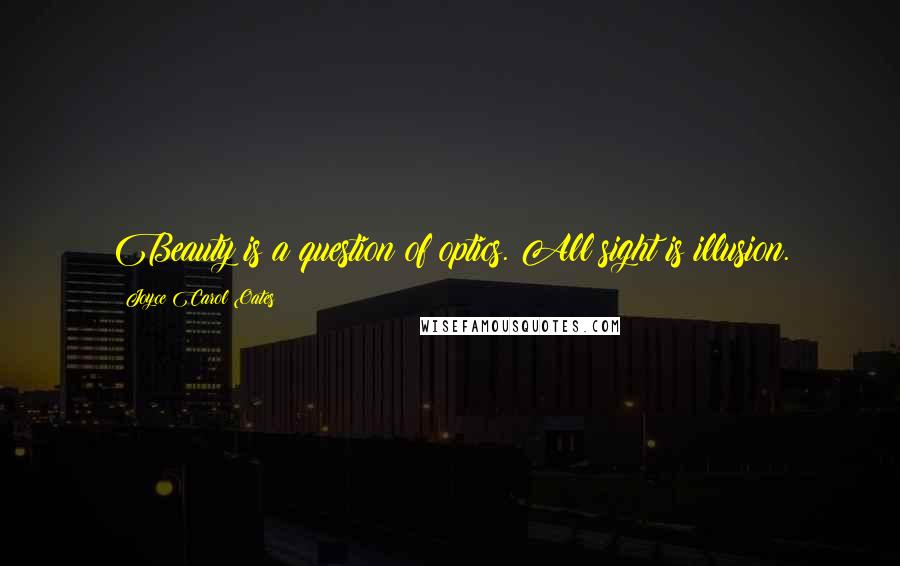 Joyce Carol Oates Quotes: Beauty is a question of optics. All sight is illusion.