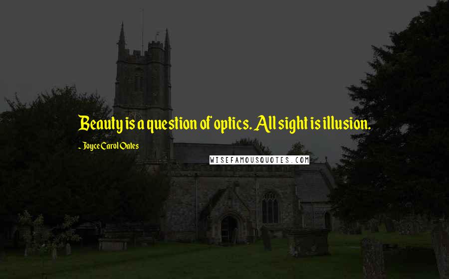 Joyce Carol Oates Quotes: Beauty is a question of optics. All sight is illusion.