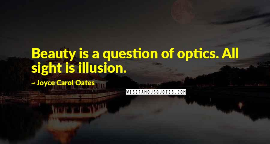 Joyce Carol Oates Quotes: Beauty is a question of optics. All sight is illusion.