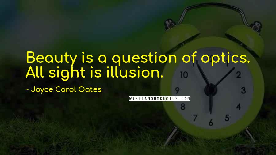 Joyce Carol Oates Quotes: Beauty is a question of optics. All sight is illusion.