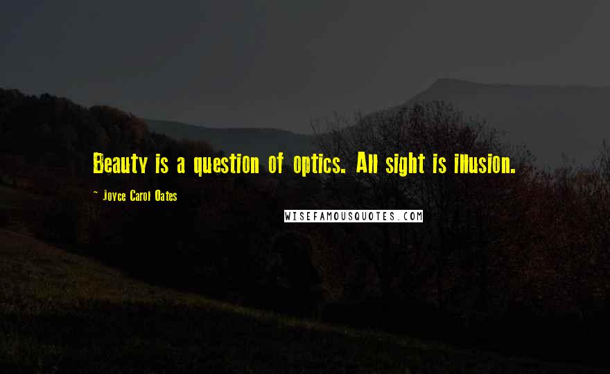 Joyce Carol Oates Quotes: Beauty is a question of optics. All sight is illusion.