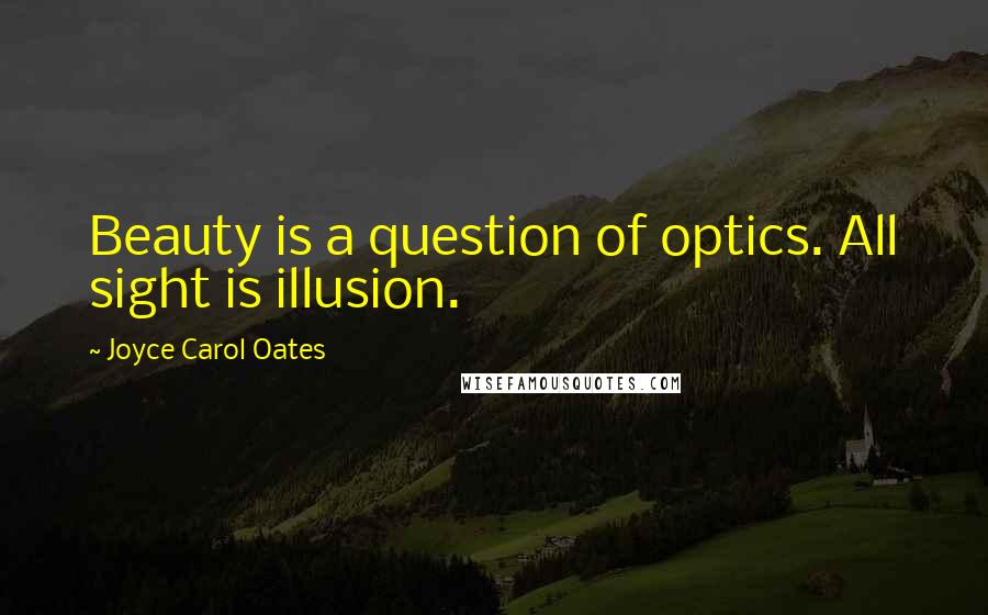 Joyce Carol Oates Quotes: Beauty is a question of optics. All sight is illusion.