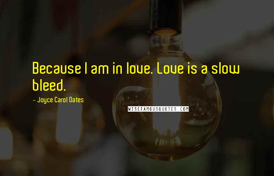 Joyce Carol Oates Quotes: Because I am in love. Love is a slow bleed.