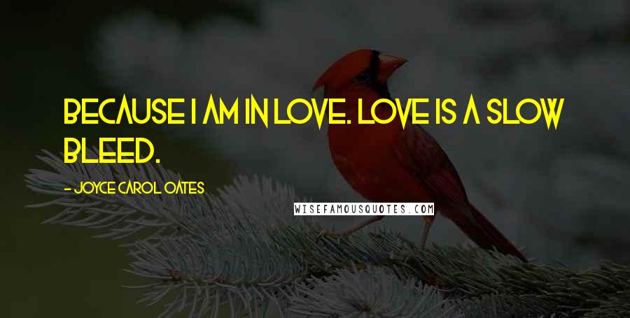 Joyce Carol Oates Quotes: Because I am in love. Love is a slow bleed.