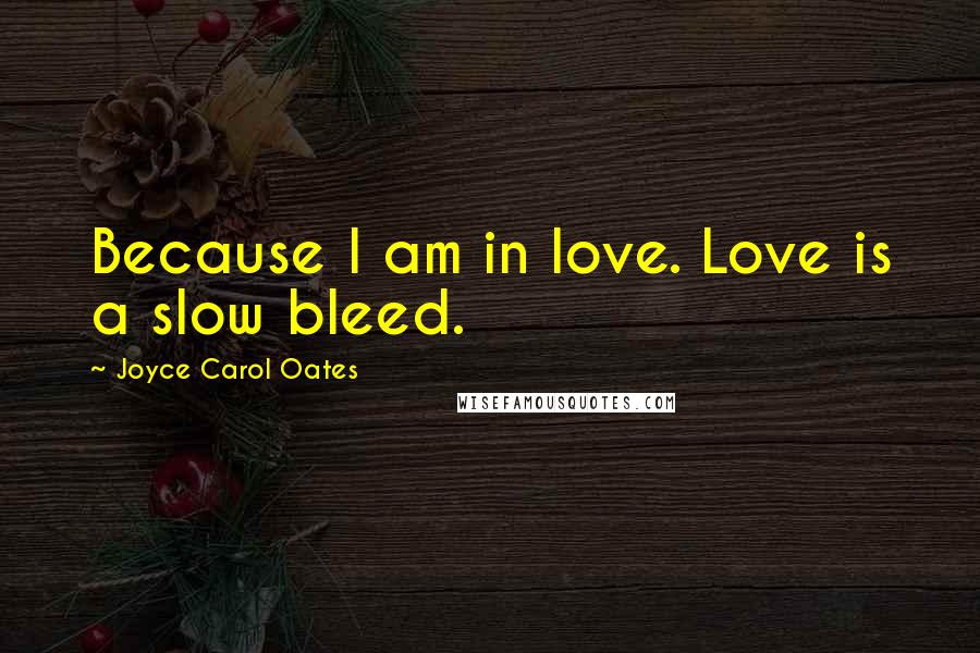 Joyce Carol Oates Quotes: Because I am in love. Love is a slow bleed.