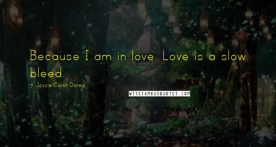 Joyce Carol Oates Quotes: Because I am in love. Love is a slow bleed.