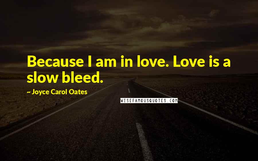 Joyce Carol Oates Quotes: Because I am in love. Love is a slow bleed.